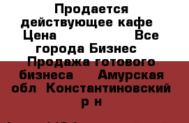 Продается действующее кафе › Цена ­ 18 000 000 - Все города Бизнес » Продажа готового бизнеса   . Амурская обл.,Константиновский р-н